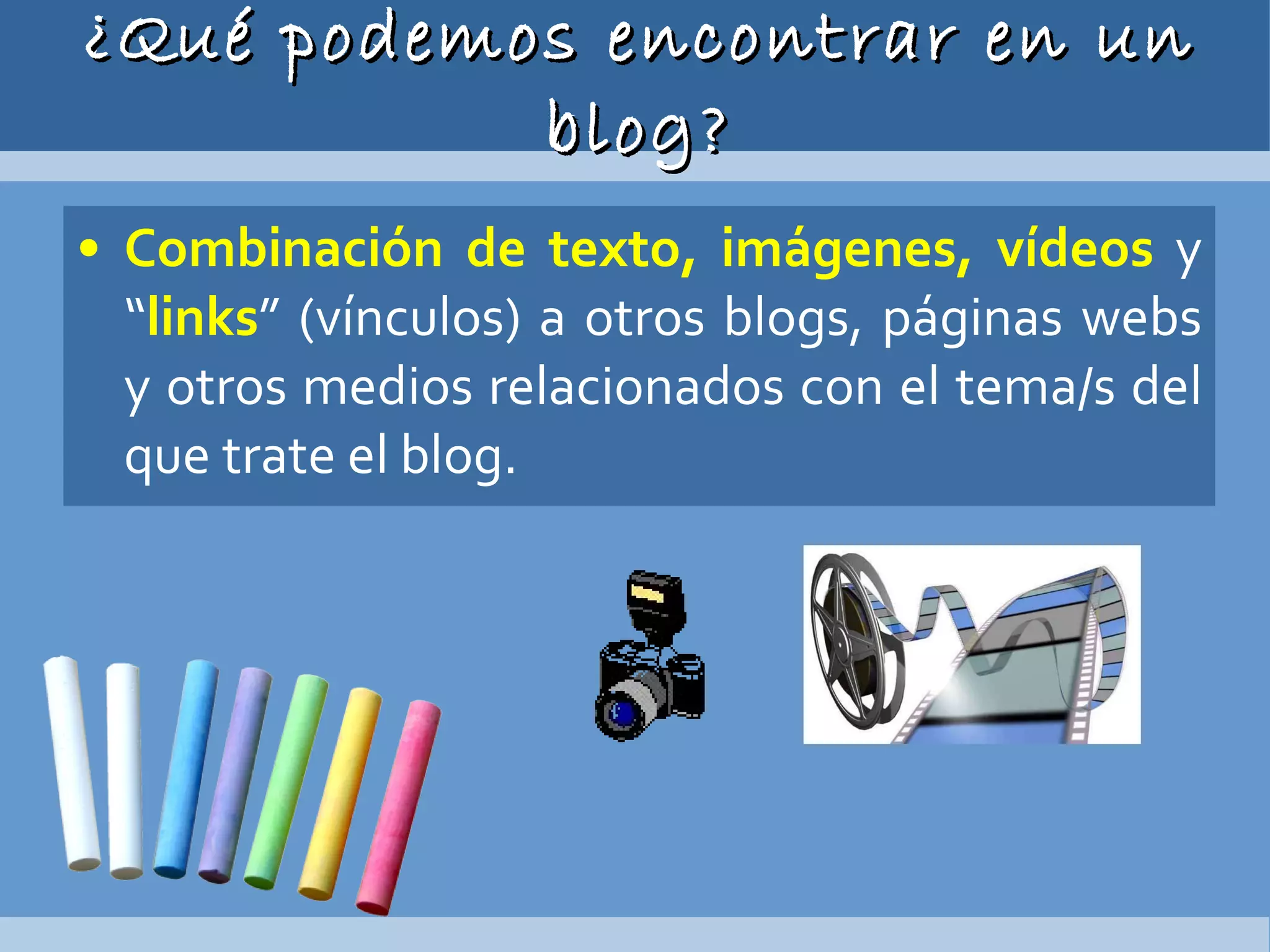 ¿Qué podemos encontrar en un blog? Combinación de texto, imágenes, vídeos  y “ links ” (vínculos) a otros blogs, páginas webs y otros medios relacionados con el tema/s del que trate el blog. 