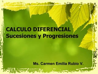 CALCULO DIFERENCIAL 
Sucesiones y Progresiones 
Ms. Carmen Emilia Rubio V. 
 