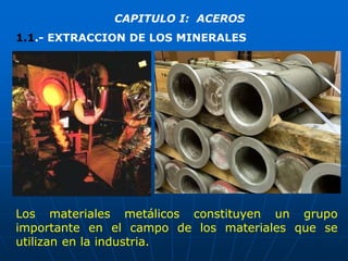 CAPITULO I: ACEROS
Los materiales metálicos constituyen un grupo
importante en el campo de los materiales que se
utilizan en la industria.
1.1.- EXTRACCION DE LOS MINERALES
 