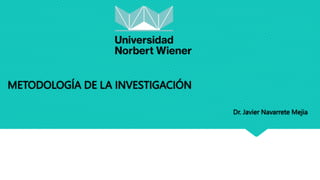 METODOLOGÍA DE LA INVESTIGACIÓN
Dr. Javier Navarrete Mejia
 