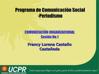 COMUNICACIÓN ORGANIZACIONAL Sesión No.1 Francy Lorena Castaño Castañeda Programa de Comunicación Social -Periodismo 