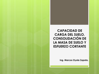 CAPACIDAD DE
CARGA DEL SUELO,
CONSOLIDACIÓN DE
LA MASA DE SUELO Y
ESFUERZO CORTANTE
Ing. Marcos Oyola Zapata.
 