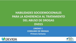 UNIDAD 1
CONSUMO DE DROGAS
Primera Semana
HABILIDADES SOCIOEMOCIONALES
PARA LA ADHERENCIA AL TRATAMIENTO
DEL ABUSO DE DROGAS
DV015
 