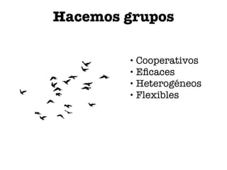 Hacemos grupos
• Cooperativos
• Eﬁcaces
• Heterogéneos
• Flexibles
 
