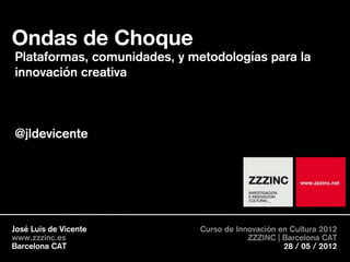 Ondas de Choque
Plataformas, comunidades, y metodologías para la
innovación creativa



@jldevicente




José Luis de Vicente          Curso de Innovación en Cultura 2012
www.zzzinc.es                             ZZZINC | Barcelona CAT
Barcelona CAT                                      28 / 05 / 2012
 
