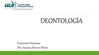 DEONTOLOGÍA
Formación Humana
Dra. Susana Alvarez Flores
 