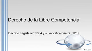 Derecho de la Libre Competencia
Decreto Legislativo 1034 y su modificatoria DL 1205
 