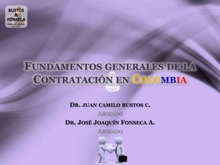 FUNDAMENTOS GENERALES DE LA
CONTRATACIÓN EN COLOMBIA
DR. JUAN CAMILO BUSTOS C.
ABOGADO
DR. JOSÉ JOAQUÍN FONSECA A.
ABOGADO

Dr. Juan Camilo Bustos C.
Abogado

Dr. José Joaquín Fonseca A.
Abogado

 