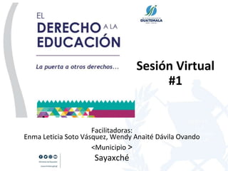 Sesión Virtual
#1
Facilitadoras:
Enma Leticia Soto Vásquez, Wendy Anaité Dávila Ovando
<Municipio >
Sayaxché
 