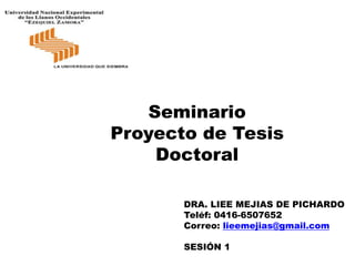 Seminario
Proyecto de Tesis
Doctoral
DRA. LIEE MEJIAS DE PICHARDO
Teléf: 0416-6507652
Correo: lieemejias@gmail.com
SESIÓN 1
 