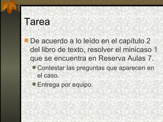 Tarea
 De acuerdo a lo leído en el capítulo 2
 del libro de texto, resolver el minicaso 1
 que se encuentra en Reserva Aulas 7.
   Contestar   las preguntas que aparecen en
    el caso.
   Entrega por equipo.
 