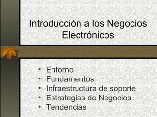 Introducción a los Negocios
        Electrónicos


  •   Entorno
  •   Fundamentos
  •   Infraestructura de soporte
  •   Estrategias de Negocios
  •   Tendencias
 