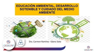 EDUCACIÓN AMBIENTAL, DESARROLLO
SOTENIBLE Y CUIDADO DEL MEDIO
AMBIENTE
Dra. Carmen Ramírez –Sáenz Soto
 