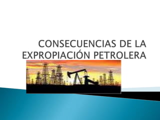 CONSECUENCIAS DE LA EXPROPIACIÓN PETROLERA 