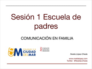 Sesión 1 Escuela de
padres
COMUNICACIÓN EN FAMILIA

Noelia López-Cheda

!

www.noelialopez.com

Twitter: @NoeliaLCheda

 