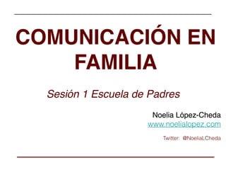 Noelia López-Cheda
 www.noelialopez.com
Twitter: @NoeliaLCheda
COMUNICACIÓN EN
FAMILIA
Sesión 1 Escuela de Padres
 