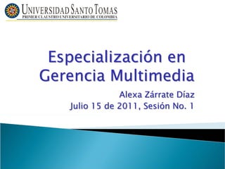 Especialización en
Gerencia Multimedia
               Alexa Zárrate Díaz
   Julio 15 de 2011, Sesión No. 1
 