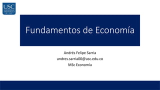 Fundamentos de Economía
Andrés Felipe Sarria
andres.sarria00@usc.edu.co
MSc Economía
 