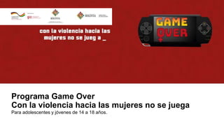 Programa Game Over
Con la violencia hacia las mujeres no se juega
Para adolescentes y jóvenes de 14 a 18 años.
 
