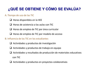 ¿QUÉ SE OBTIENE Y CÓMO SE EVALÚA?A. Tiempo de uso de las TIC	Horas disponibles en la IIEE