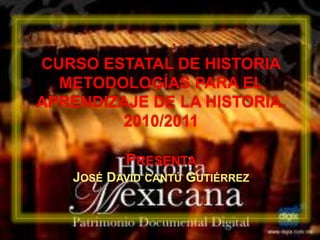 CURSO ESTATAL DE HISTORIA
METODOLOGÍAS PARA EL
APRENDIZAJE DE LA HISTORIA.
2010/2011
PRESENTA
JOSÉ DAVID CANTÚ GUTIÉRREZ
 