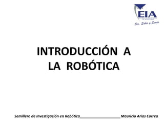 INTRODUCCIÓN  ALA  ROBÓTICA Semillero de Investigación en Robótica____________________Mauricio Arias Correa 