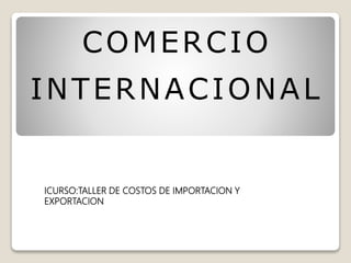 ICURSO:TALLER DE COSTOS DE IMPORTACION Y
EXPORTACION
COMERCIO
INTERNACIONAL
 