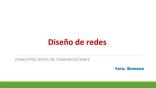 CONCEPTOS REDES DE COMUNICACIONES
Diseño de redes
1era. Semana
 