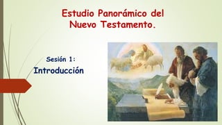 Estudio Panorámico del
Nuevo Testamento.
Sesión 1:
Introducción
 