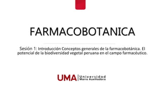FARMACOBOTANICA
Sesión 1: Introducción Conceptos generales de la farmacobotánica. El
potencial de la biodiversidad vegetal peruana en el campo farmacéutico.
 