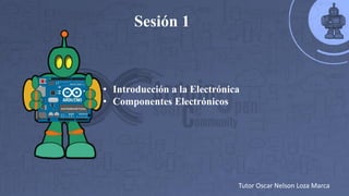 Sesión 1
• Introducción a la Electrónica
• Componentes Electrónicos
Tutor Oscar Nelson Loza Marca
 