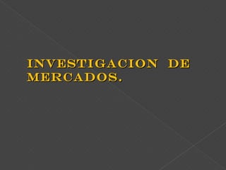 INVESTIGACION DEINVESTIGACION DE
MERCADOS.MERCADOS.
 