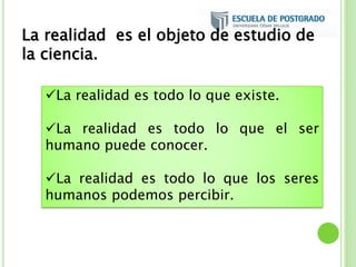 La realidad es el objeto de estudio de
la ciencia.
La realidad es todo lo que existe.
La realidad es todo lo que el ser
humano puede conocer.
La realidad es todo lo que los seres
humanos podemos percibir.
 