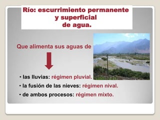 Río: escurrimiento permanente
y superficial
de agua.
Que alimenta sus aguas de
• las lluvias: régimen pluvial.
• la fusión de las nieves: régimen nival.
• de ambos procesos: régimen mixto.
 