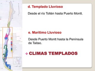 d. Templado Lluvioso
Desde el río Toltén hasta Puerto Montt.
e. Marítimo Lluvioso
Desde Puerto Montt hasta la Península
de Taitao.
 CLIMAS TEMPLADOS
 