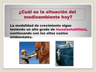¿Cuál es la situación del
medioambiente hoy?
La modalidad de crecimiento sigue
teniendo un alto grado de insustentabilidad,
continuando con los altos costos
ambientales.
 