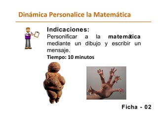 Dinámica Personalice la Matemática Indicaciones:   Personificar a la  matemática  mediante un dibujo y escribir un mensaje. Tiempo: 10 minutos Ficha - 02 