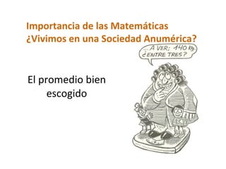 El promedio bien escogido Importancia de las Matemáticas ¿Vivimos en una Sociedad Anumérica? 