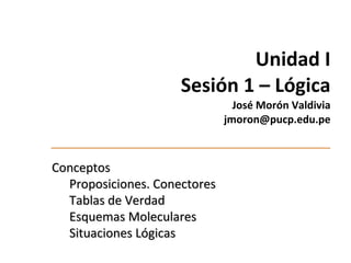 Unidad I Sesión 1 –  Lógica José Morón Valdivia  jmoron@pucp.edu.pe ,[object Object],[object Object],[object Object],[object Object],[object Object]