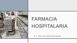 FARMACIA
HOSPITALARIA
Q. F. Ada Lucía Palacios Hernández
 