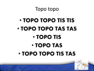 Topo topo
• TOPO TOPO TIS TIS
• TOPO TOPO TAS TAS
• TOPO TIS
• TOPO TAS
• TOPO TOPO TIS TAS
 