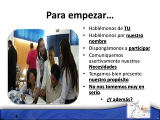 Para empezar…
• Hablémonos de TU
• Hablémonos por nuestro
nombre
• Dispongámonos a participar
• Comuniquemos
asertivamente nuestras
Necesidades
• Tengamos bien presente
nuestro propósito
• No nos tomemos muy en
serio.
• ¿Y además?
6
 
