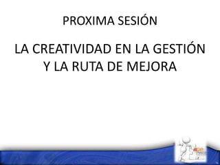 PROXIMA SESIÓN
LA CREATIVIDAD EN LA GESTIÓN
Y LA RUTA DE MEJORA
 