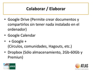 Colaborar / Elaborar
• Google Drive (Permite crear documentos y
compartirlos sin tener nada instalado en el
ordenador)
• Google Calendar
• + Google +
(Círculos, comunidades, Hagouts, etc.)
• Dropbox (Sólo almacenamiento, 2Gb-60Gb y
Premiun)
 