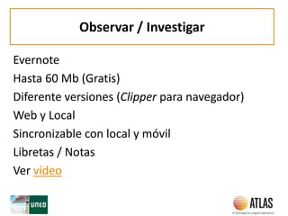 Observar / Investigar
Evernote
Hasta 60 Mb (Gratis)
Diferente versiones (Clipper para navegador)
Web y Local
Sincronizable con local y móvil
Libretas / Notas
Ver vídeo
 