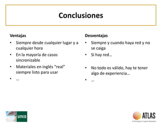 Conclusiones
Ventajas
• Siempre desde cualquier lugar y a
cualquier hora
• En la mayoría de casos
sincronizable
• Materiales en inglés “real”
siempre listo para usar
• …
Desventajas
• Siempre y cuando haya red y no
se caiga
• Si hay red…
• No todo es válido, hay te tener
algo de experiencia…
• …
 