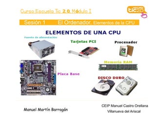Curso Escuela Tic 2. 0. M ódulo I

 Sesión 1         El Ordenador. Elementos de la CPU




                                    CEIP Manuel Castro Orellana
 Manuel Martín Barragán                Villanueva del Ariscal
 
