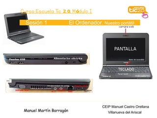 Curso Escuela Tic 2. 0. M ódulo I

  Sesión 1                El Ordenador. Nuestro portátil




                                         CEIP Manuel Castro Orellana
 Manuel Martín Barragán                     Villanueva del Ariscal
 