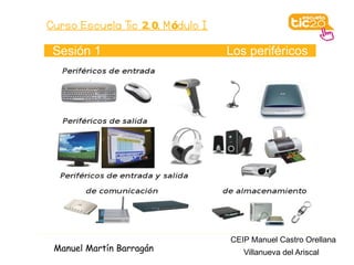 Curso Escuela Tic 2. 0. M ódulo I

 Sesión 1                           Los periféricos




                                    CEIP Manuel Castro Orellana
 Manuel Martín Barragán                Villanueva del Ariscal
 