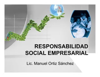 Lic. Manuel Ortiz Sánchez
RESPONSABILIDAD
SOCIAL EMPRESARIAL
 